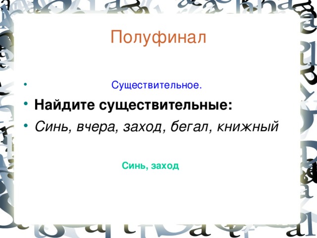 Полуфинал   Существительное. Найдите существительн ые : Синь, вчера, заход, бегал, книжный  Синь, заход