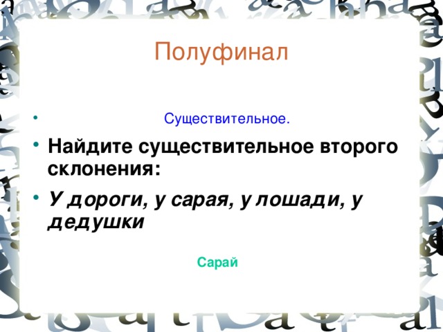 Полуфинал   Существительное. Найдите существительное второго склонения: У дороги, у сарая, у лошади, у дедушки  Сарай