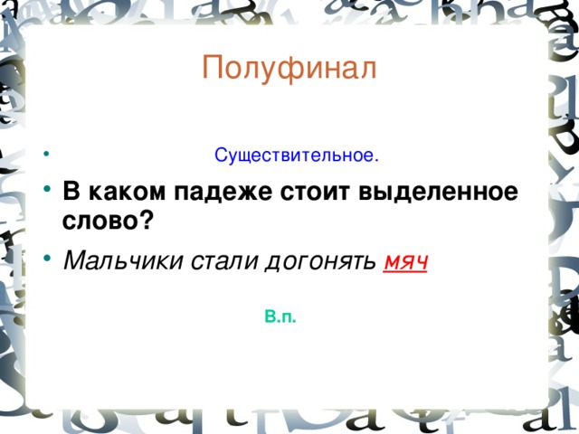 Полуфинал   Существительное. В каком падеже стоит выделенное слово? Мальчики стали догонять мяч  В.п.