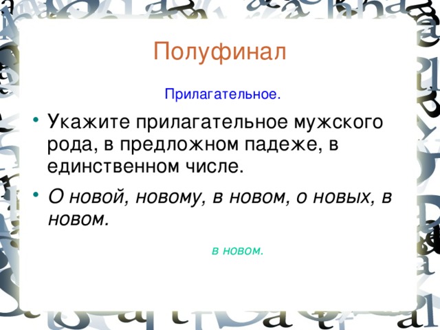 Полуфинал  Прилагательное. Укажите прилагательное мужского рода, в предложном падеже, в единственном числе. О новой, новому, в новом, о новых, в новом.  в новом.