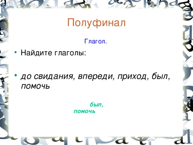 Полуфинал  Глагол. Найдите глаголы:  до свидания, впереди, приход, был, помочь  был, помочь