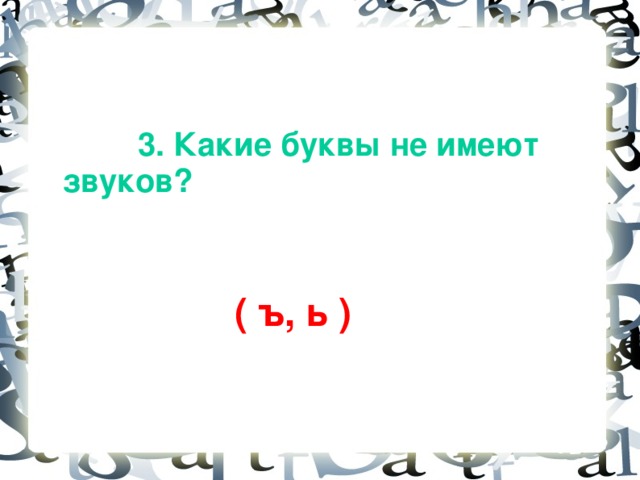 3. Какие буквы не имеют звуков?  ( ъ, ь )