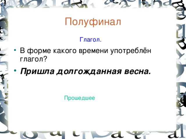 Полуфинал  Глагол. В форме какого времени употреблён глагол? Пришла долгожданная весна. Прошедшее