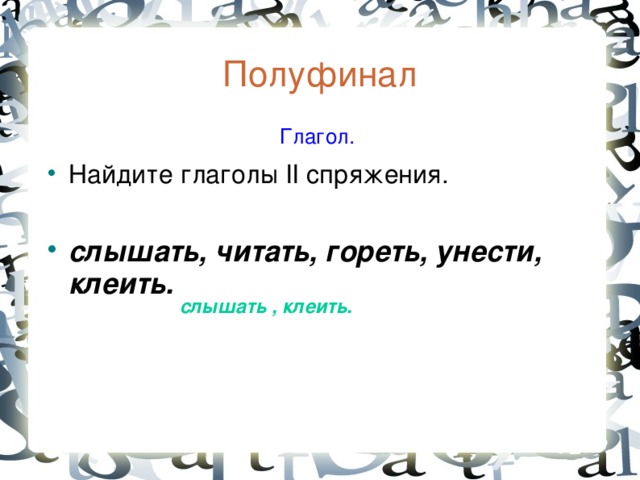 Полуфинал  Глагол. Найдите глаголы II спряжения.  слышать, читать, гореть, унести, клеить. слышать , клеить.