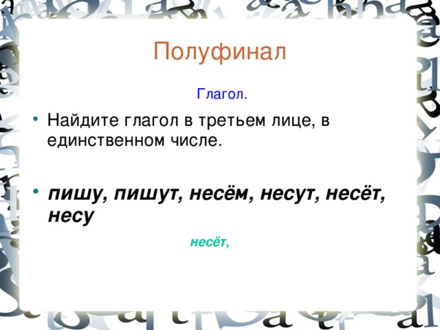 Полуфинал  Глагол. Найдите глагол в третьем лице, в единственном числе.  пишу, пишут, несём, несут, несёт, несу несёт,