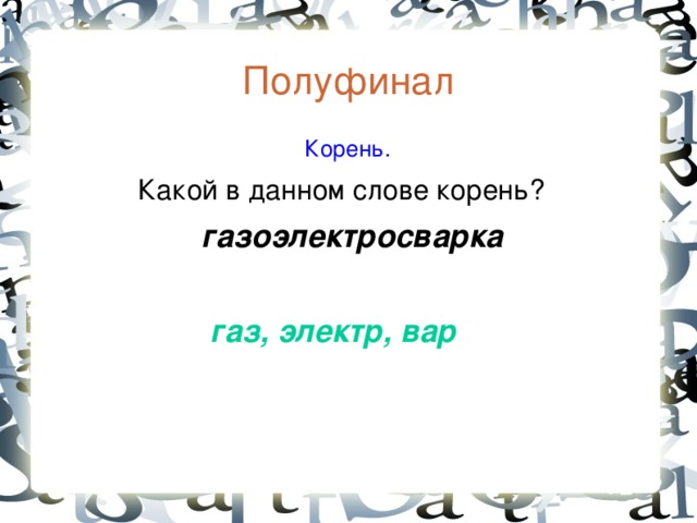 Полуфинал  Корень.  Какой в данном слове корень?  газоэлектросварка   газ, электр, вар