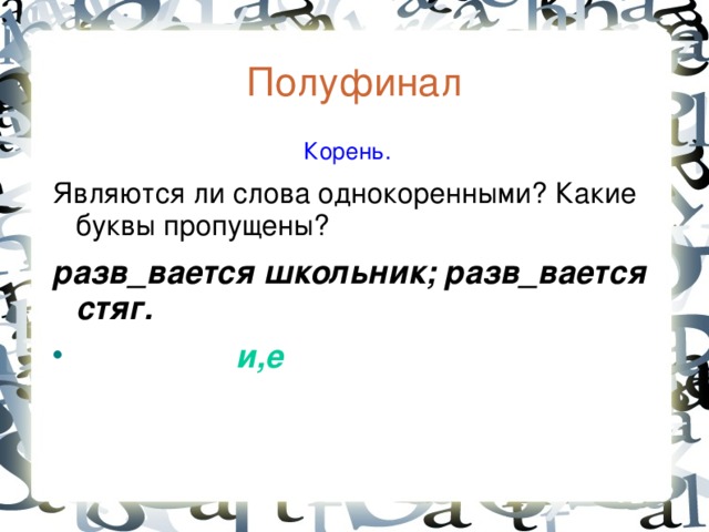 Полуфинал  Корень. Являются ли слова однокоренными? Какие буквы пропущены? разв_вается школьник; разв_вается стяг.  и,е