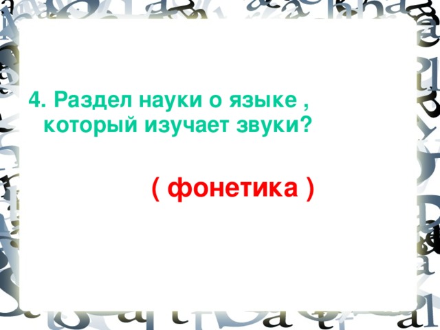 4. Раздел науки о языке , который изучает звуки?   ( фонетика )