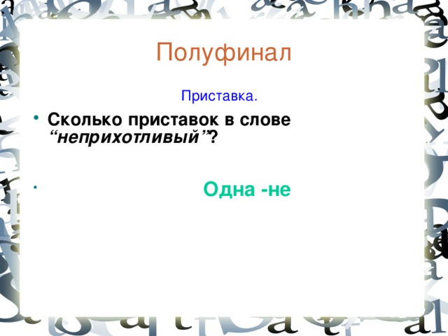 Полуфинал  Приставка. Сколько приставок в слове “неприхотливый” ?   Одна -не