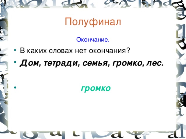 Полуфинал  Окончание. В каких словах нет окончания? Дом, тетради, семья, громко, лес.   громко