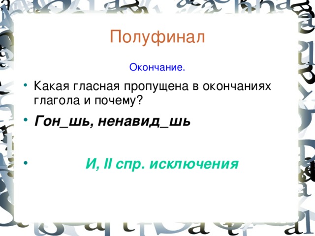 Полуфинал  Окончание. Какая гласная пропущена в окончаниях глагола и почему? Гон_шь, ненавид_шь   И, II спр. исключения