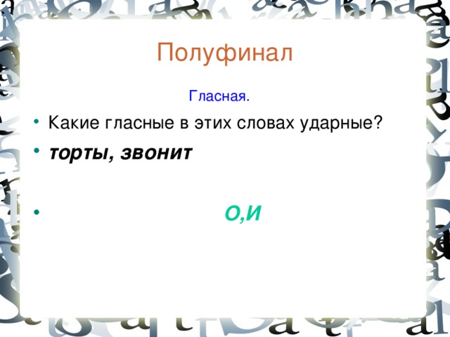 Полуфинал  Гласная. Какие гласные в этих словах ударные? торты, звонит   О,И