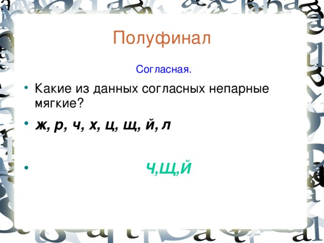 Полуфинал  Согласная. Какие из данных согласных непарные мягкие? ж, р, ч, х, ц, щ, й, л   Ч,Щ,Й