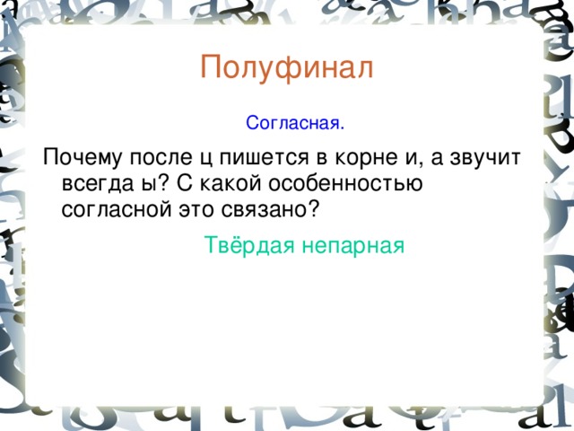 Полуфинал  Согласная. Почему после ц пишется в корне и,  а звучит всегда ы ? С какой особенностью согласной это связано?  Твёрдая непарная