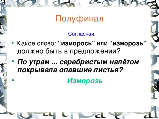 Полуфинал  Согласная. Какое слово: “изморось” или “изморозь”  должно быть в предложении? По утрам ... серебристым налётом покрывал а опавшие листья?  Изморозь