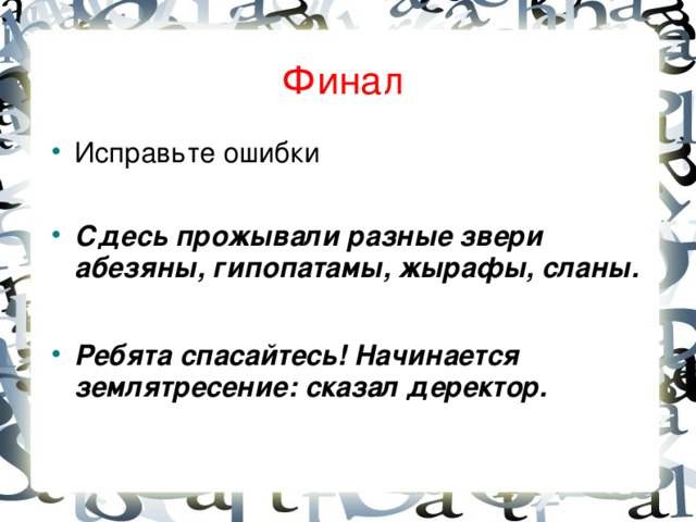 Финал Исправьте ошибки  Сдесь прожывали разные звери  абезяны, гипопатамы, жырафы, сланы.  Ребята спасайтесь! Начинается землятресение: сказал деректор.