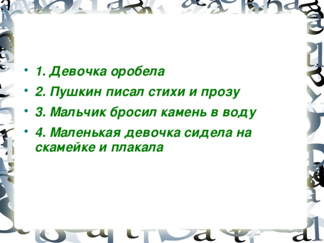 1. Девочка оробела 2. Пушкин писал стихи и прозу 3. Мальчик бросил камень в воду 4. Маленькая девочка сидела на скамейке и плакала