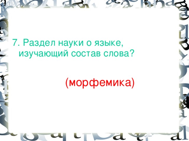 7. Раздел науки о языке, изучающий состав слова?  (морфемика)