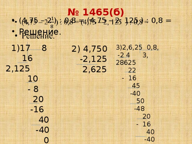 № 1465(б)   (4,75 – 2 ) : 0,8 = (4,75 – 2, 125 ) : 0,8 = Решение.  1)17 8  16 2,125  10  - 8  20  -16  40  -40  0 3)2,6,25 0,8,  2) 4,750  -2 4 3, 28625  -2,125  22  2,625  - 16  45  -40  50  -48  20  - 16  40  -40  0