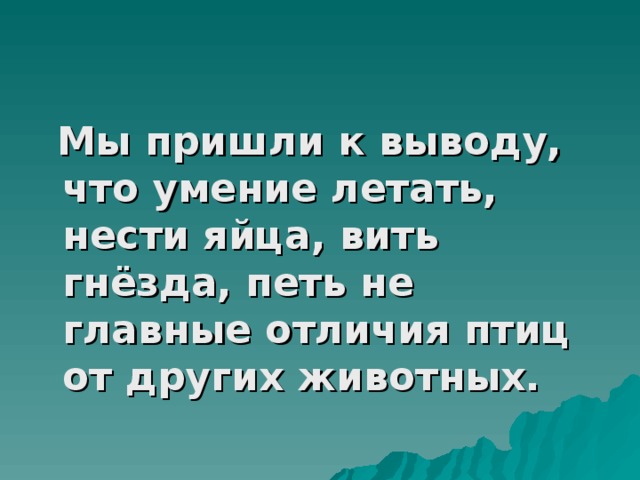 Мы пришли к выводу, что умение летать, нести яйца, вить гнёзда, петь не главные отличия птиц от других животных.