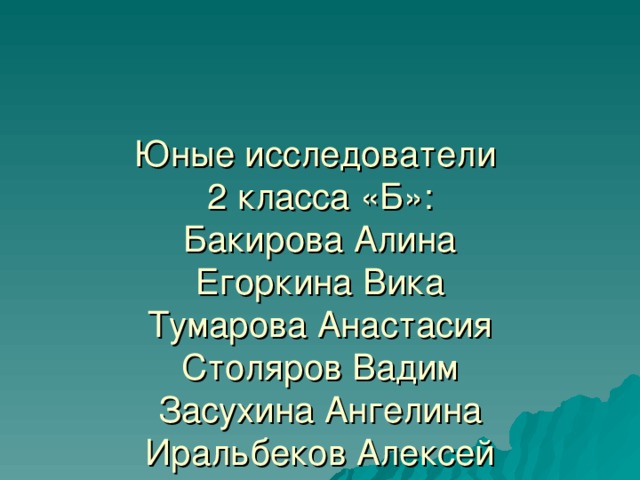 Юные исследователи  2 класса «Б»:  Бакирова Алина  Егоркина Вика  Тумарова Анастасия  Столяров Вадим  Засухина Ангелина  Иральбеков Алексей  Бузарбаев Руслан  Котов Иван  Корниенко Федор