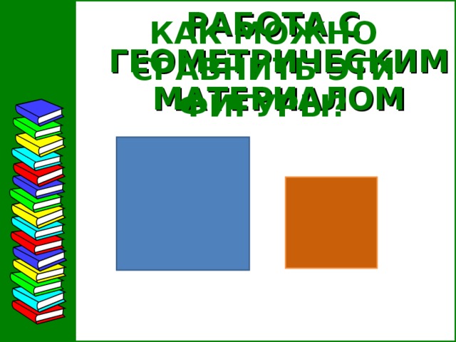 РАБОТА С  ГЕОМЕТРИЧЕСКИМ  МАТЕРИАЛОМ КАК МОЖНО СРАВНИТЬ ЭТИ ФИГУРЫ?