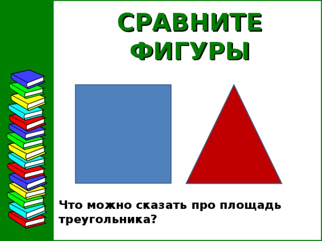 СРАВНИТЕ ФИГУРЫ Что можно сказать про площадь треугольника?