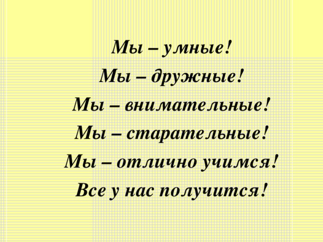 Мы – умные! Мы – дружные! Мы – внимательные! Мы – старательные! Мы – отлично учимся! Все у нас получится!