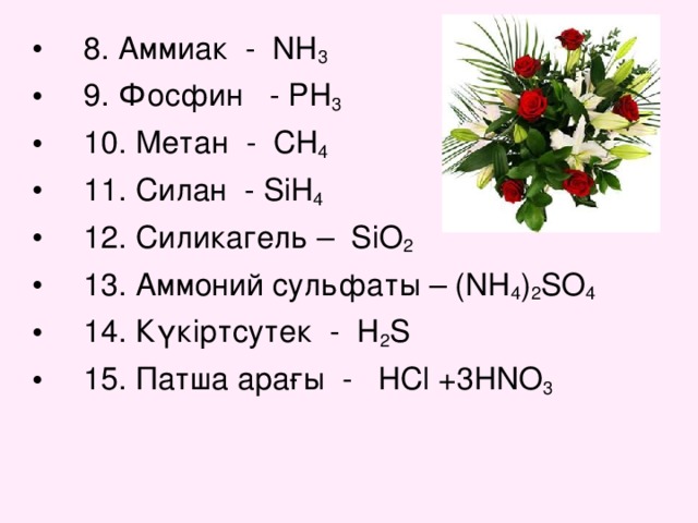 8. Аммиак - NH 3  9. Фосфин - PH 3  10. Метан - CH 4  11. Силан - SiH 4  12. Силикагель – SiO 2  13. Аммоний сульфаты – (NH 4 ) 2 SO 4  14. Күкіртсутек - H 2 S  15. Патша арағы - HCl +3HNO 3