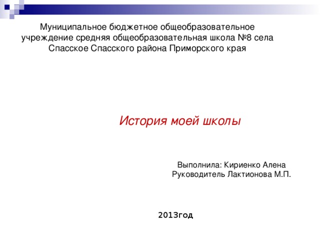 Муниципальное бюджетное общеобразовательное учреждение cредняя общеобразовательная школа №8 села Спасское Спасского района Приморского края История моей школы Выполнила: Кириенко Алена Руководитель Лактионова М.П. 2013год