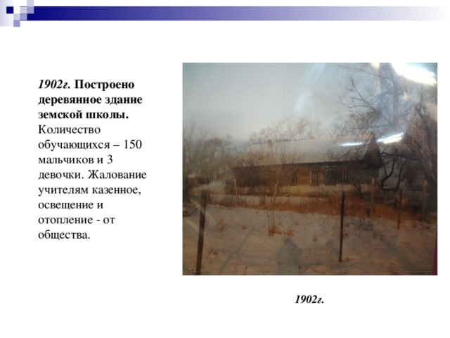 1902г.  Построено деревянное здание земской школы. Количество обучающихся – 150 мальчиков и 3 девочки. Жалование учителям казенное, освещение и отопление - от общества. 1902г.