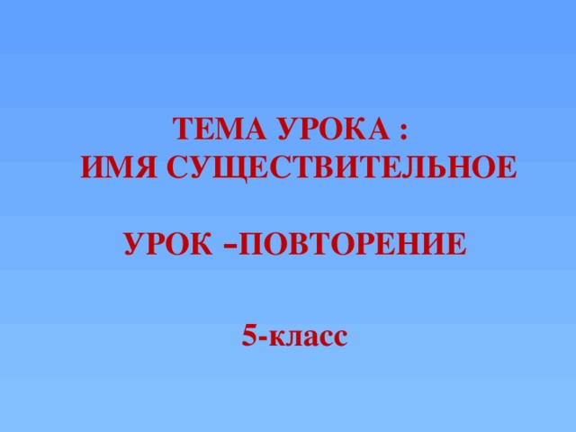 ТЕМА УРОКА :  ИМЯ СУЩЕСТВИТЕЛЬНОЕ  УРОК – ПОВТОРЕНИЕ 5-класс