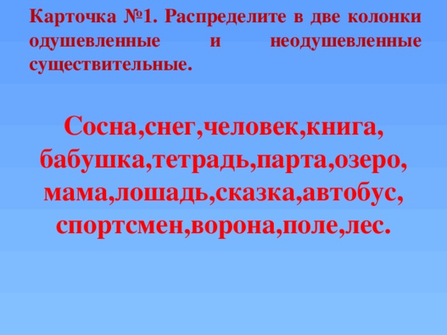 Карточка №1. Распределите в две колонки одушевленные и неодушевленные существительные. Сосна,снег,человек,книга, бабушка,тетрадь,парта,озеро, мама,лошадь,сказка,автобус, спортсмен,ворона,поле,лес.