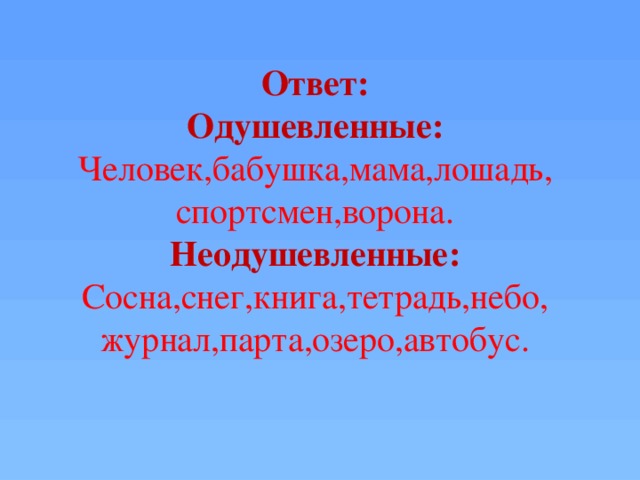 Ответ: Одушевленные: Человек,бабушка,мама,лошадь, спортсмен,ворона. Неодушевленные: Сосна,снег,книга,тетрадь,небо, журнал,парта,озеро,автобус.