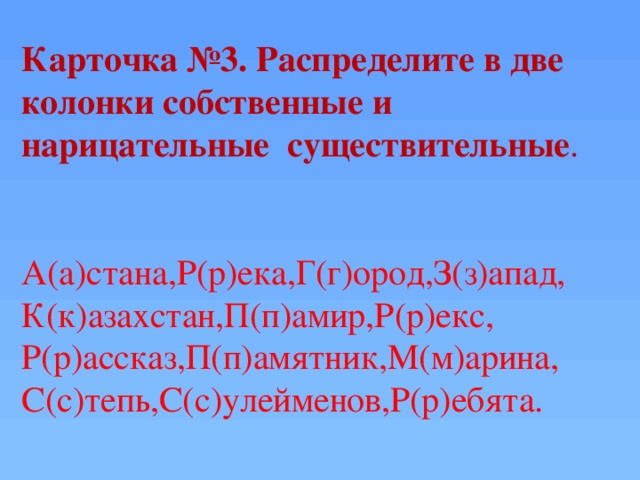 Карточка №3. Распределите в две колонки собственные и нарицательные существительные . А(а)стана,Р(р)ека,Г(г)ород,З(з)апад, К(к)азахстан,П(п)амир,Р(р)екс, Р(р)ассказ,П(п)амятник,М(м)арина, С(с)тепь,С(с)улейменов,Р(р)ебята.