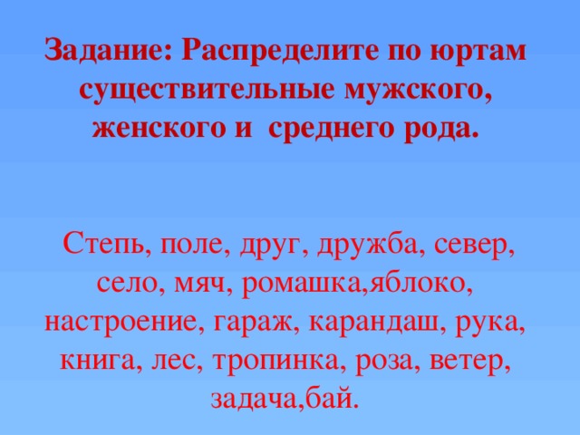 Задание: Распределите по юртам существительные мужского, женского и среднего рода.    Степь, поле, друг, дружба, север, село, мяч, ромашка,яблоко, настроение, гараж, карандаш, рука, книга, лес, тропинка, роза, ветер, задача,бай.