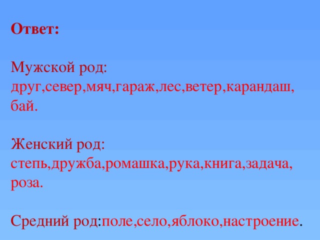 Ответ: Мужской род: друг,север,мяч,гараж,лес,ветер,карандаш, бай. Женский род: степь,дружба,ромашка,рука,книга,задача, роза. Средний род : поле,село,яблоко,настроение .