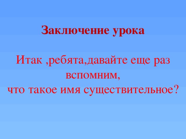 Заключение урока Итак ,ребята,давайте еще раз вспомним, что такое имя существительное?