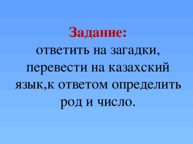 Задание: ответить на загадки, перевести на казахский язык,к ответом определить род и число.