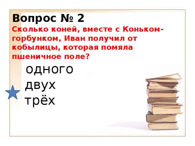 Вопрос № 2   Сколько коней, вместе с Коньком-горбунком, Иван получил от кобылицы, которая помяла пшеничное поле?  одного    двух    трёх