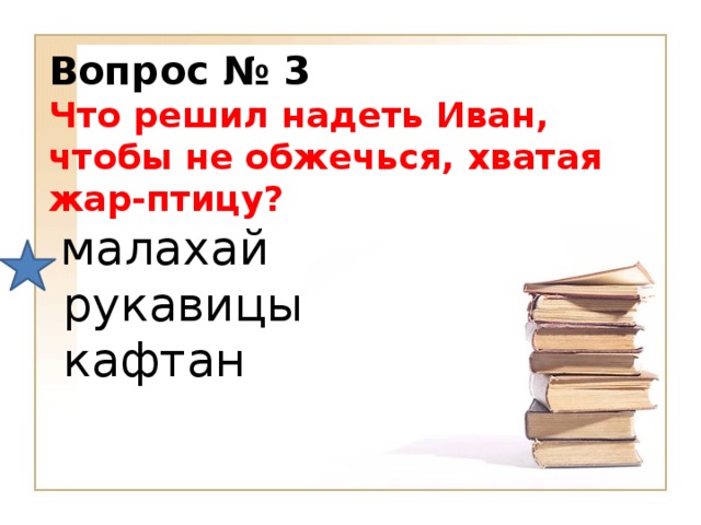 Вопрос № 3   Что решил надеть Иван, чтобы не обжечься, хватая жар-птицу?   малахай   рукавицы   кафтан