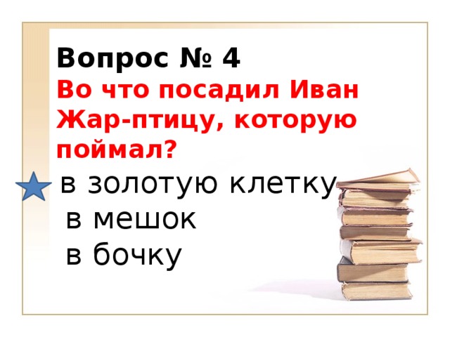 Вопрос № 4   Во что посадил Иван Жар-птицу, которую поймал?   в золотую клетку   в мешок   в бочку