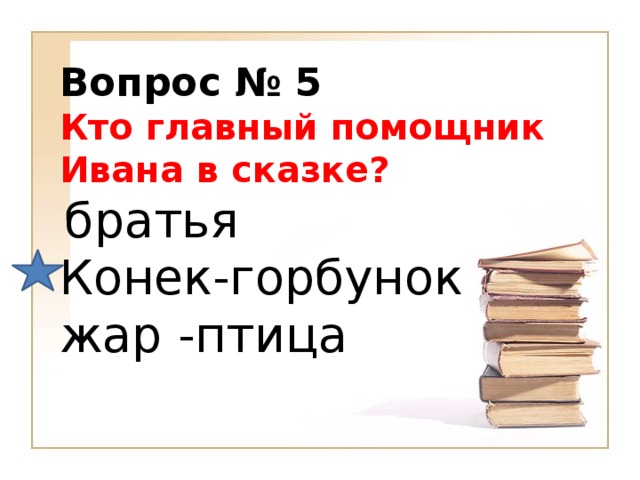 Вопрос № 5   Кто главный помощник Ивана в сказке?   братья  Конек-горбунок  жар -птица