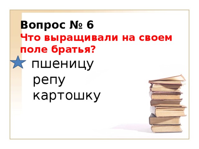 Вопрос № 6 Что выращивали на своем поле братья?        пшеницу     репу    картошку