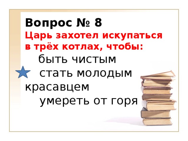 Вопрос № 8 Царь захотел искупаться в трёх котлах, чтобы:         быть чистым     стать молодым красавцем     умереть от горя