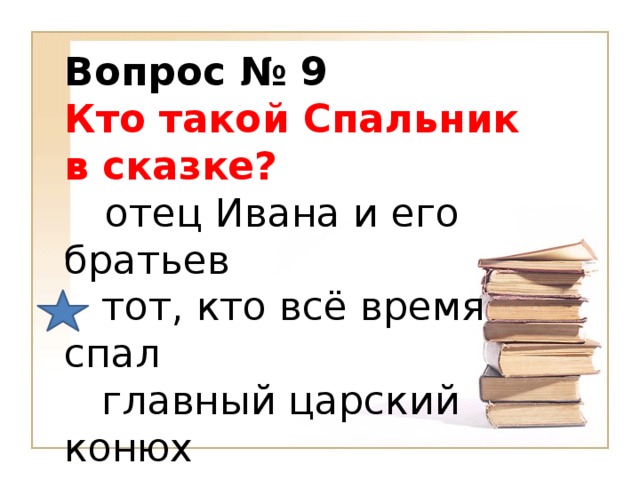 Вопрос № 9 Кто такой Спальник в сказке?         отец Ивана и его братьев     тот, кто всё время спал   главный царский конюх