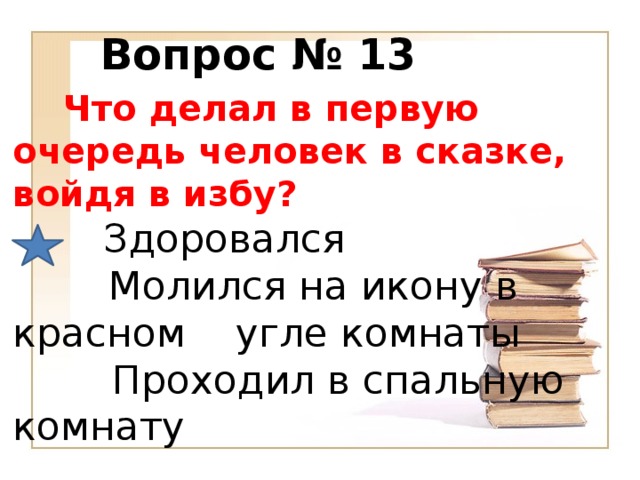 Вопрос № 13  Что делал в первую очередь человек в сказке, войдя в избу?   Здоровался   Молился на икону в красном угле комнаты  Проходил в спальную комнату