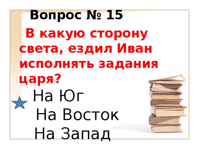 Вопрос № 15  В какую сторону света, ездил Иван исполнять задания царя?   На Юг   На Восток  На Запад