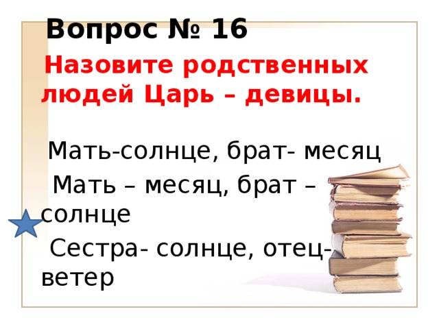 Вопрос № 16  Назовите родственных людей Царь – девицы.    Мать-солнце, брат- месяц  Мать – месяц, брат – солнце  Сестра- солнце, отец- ветер