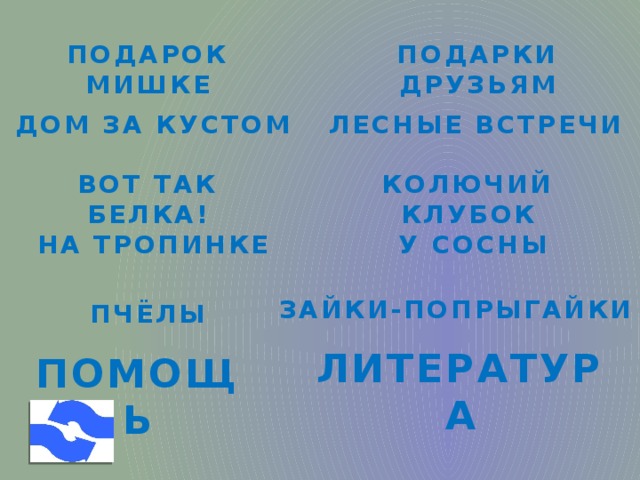 ПОДАРКИ ДРУЗЬЯМ ПОДАРОК МИШКЕ ДОМ ЗА КУСТОМ ЛЕСНЫЕ ВСТРЕЧИ КОЛЮЧИЙ КЛУБОК ВОТ ТАК БЕЛКА! НА ТРОПИНКЕ У СОСНЫ ЗАЙКИ-ПОПРЫГАЙКИ ПЧЁЛЫ ЛИТЕРАТУРА ПОМОЩЬ